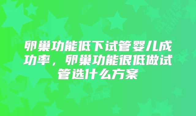 卵巢功能低下试管婴儿成功率,卵巢功能很低做试管选什么方案