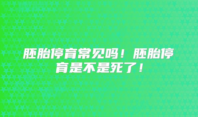 胚胎停育常见吗!胚胎停育是不是死了!