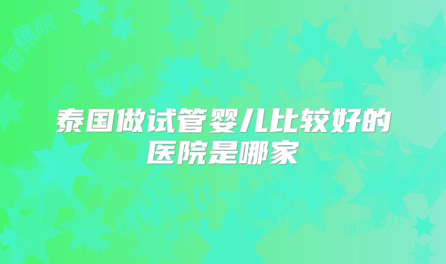 泰国做试管婴儿比较好的医院是哪家