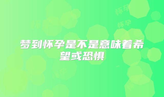 梦到怀孕是不是意味着希望或恐惧