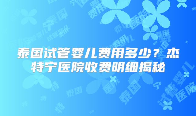 泰国试管婴儿费用多少？杰特宁医院收费明细揭秘