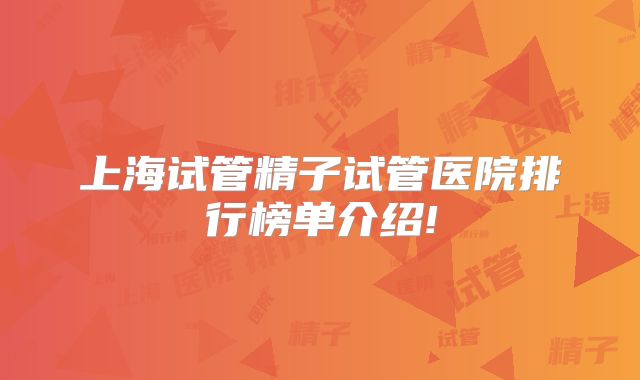 上海试管精子试管医院排行榜单介绍!