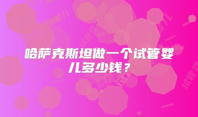 哈萨克斯坦做一个试管婴儿多少钱？