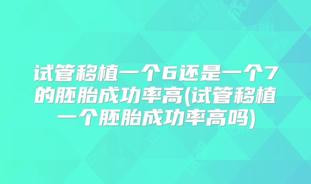 试管移植一个6还是一个7的胚胎成功率高(试管移植一个胚胎成功率高吗)