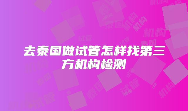 去泰国做试管怎样找第三方机构检测