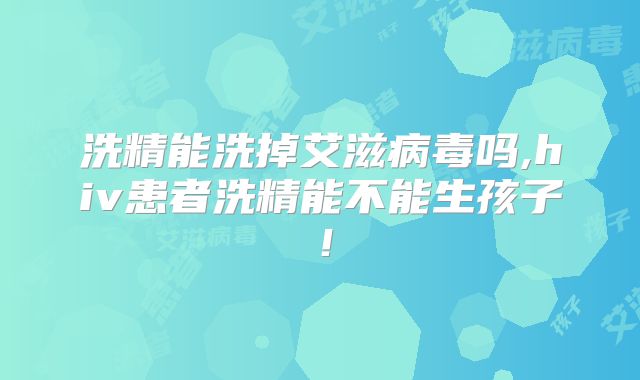 洗精能洗掉艾滋病毒吗,hiv患者洗精能不能生孩子！