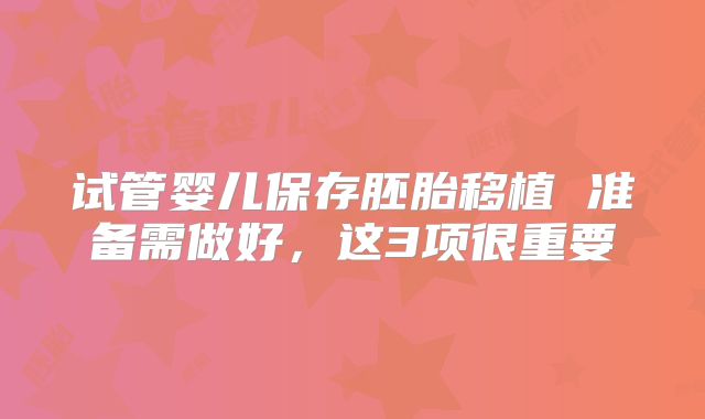 试管婴儿保存胚胎移植 准备需做好，这3项很重要