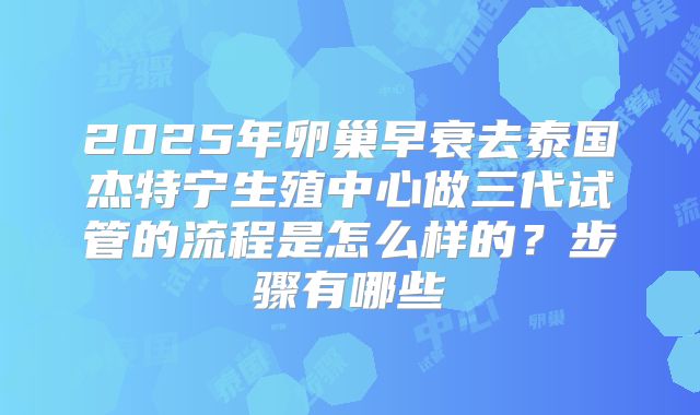 2025年卵巢早衰去泰国杰特宁生殖中心做三代试管的流程是怎么样的？步骤有哪些