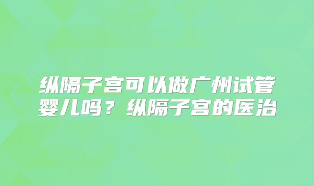 纵隔子宫可以做广州试管婴儿吗？纵隔子宫的医治