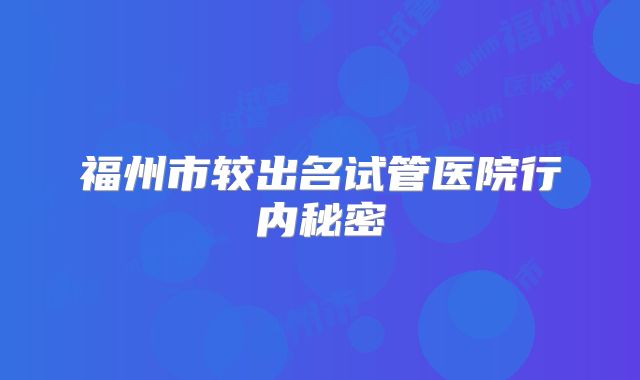 福州市较出名试管医院行内秘密
