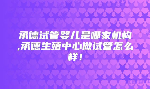 承德试管婴儿是哪家机构,承德生殖中心做试管怎么样!
