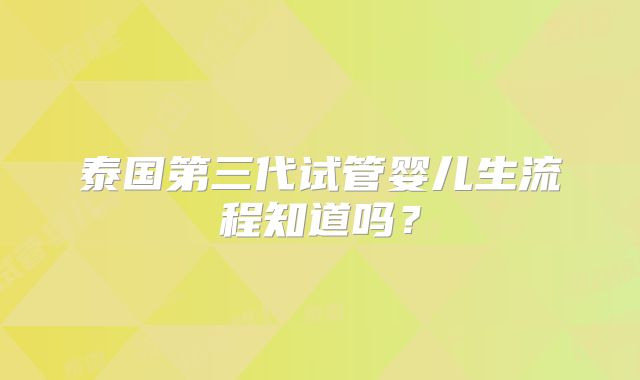 泰国第三代试管婴儿生流程知道吗？
