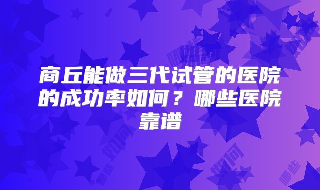 商丘能做三代试管的医院的成功率如何？哪些医院靠谱