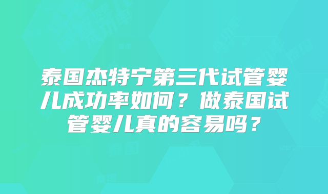 泰国杰特宁第三代试管婴儿成功率如何？做泰国试管婴儿真的容易吗？
