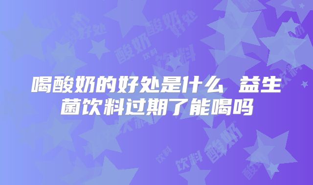 喝酸奶的好处是什么 益生菌饮料过期了能喝吗