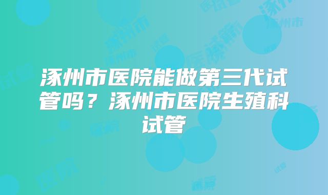 涿州市医院能做第三代试管吗？涿州市医院生殖科试管