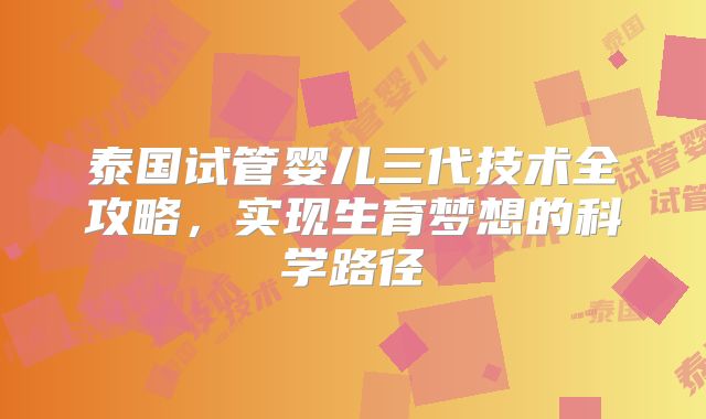 泰国试管婴儿三代技术全攻略，实现生育梦想的科学路径
