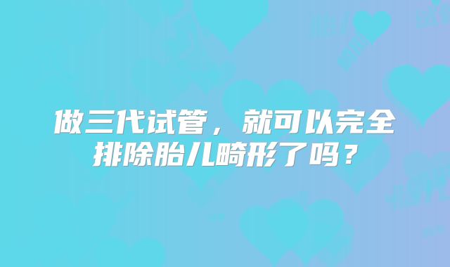 做三代试管，就可以完全排除胎儿畸形了吗？