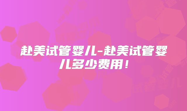 赴美试管婴儿-赴美试管婴儿多少费用!