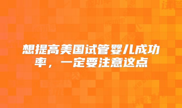 想提高美国试管婴儿成功率，一定要注意这点