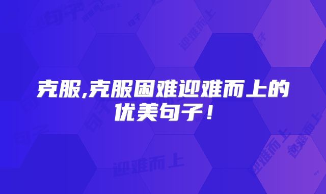 克服,克服困难迎难而上的优美句子！