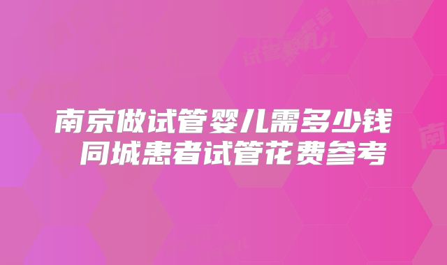 南京做试管婴儿需多少钱 同城患者试管花费参考