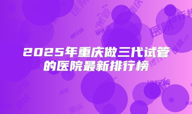2025年重庆做三代试管的医院最新排行榜