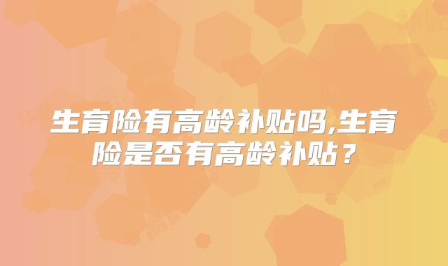 生育险有高龄补贴吗,生育险是否有高龄补贴?
