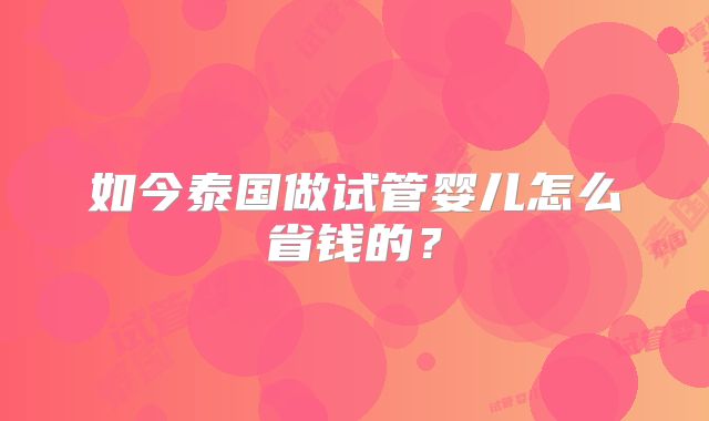 如今泰国做试管婴儿怎么省钱的?