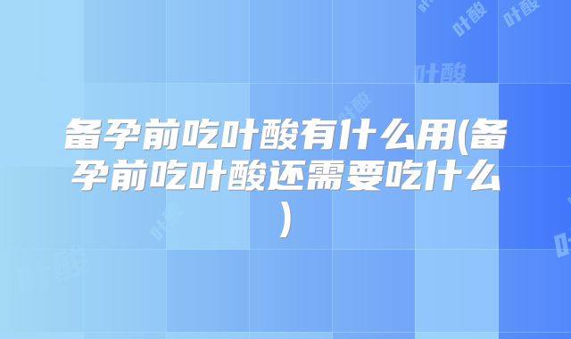 备孕前吃叶酸有什么用(备孕前吃叶酸还需要吃什么)