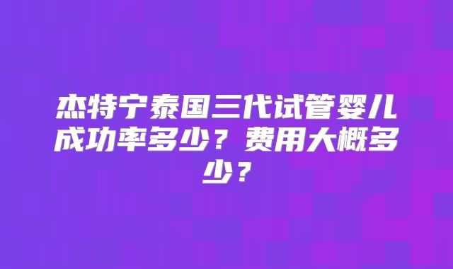 杰特宁泰国三代试管婴儿成功率多少?费用大概多少?