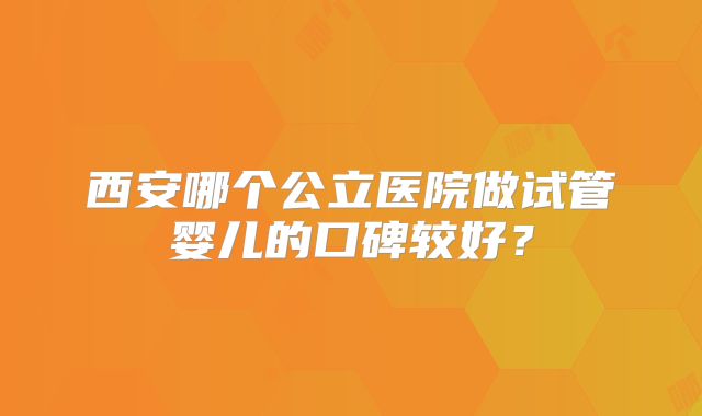 西安哪个公立医院做试管婴儿的口碑较好?
