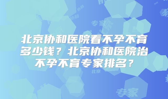 北京协和医院看不孕不育多少钱?北京协和医院治不孕不育专家排名?