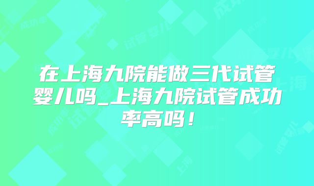 在上海九院能做三代试管婴儿吗_上海九院试管成功率高吗！