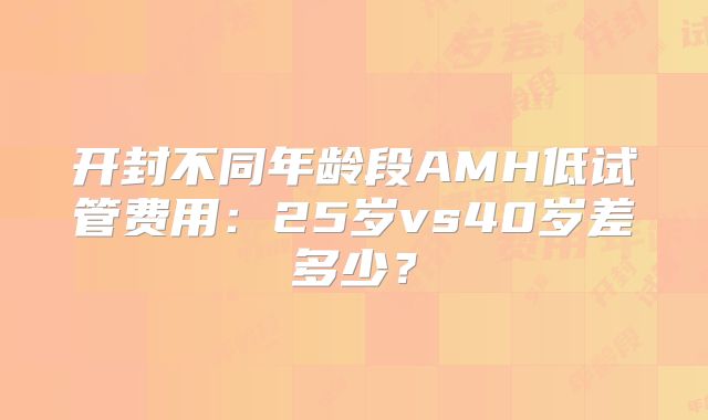 开封不同年龄段AMH低试管费用：25岁vs40岁差多少？