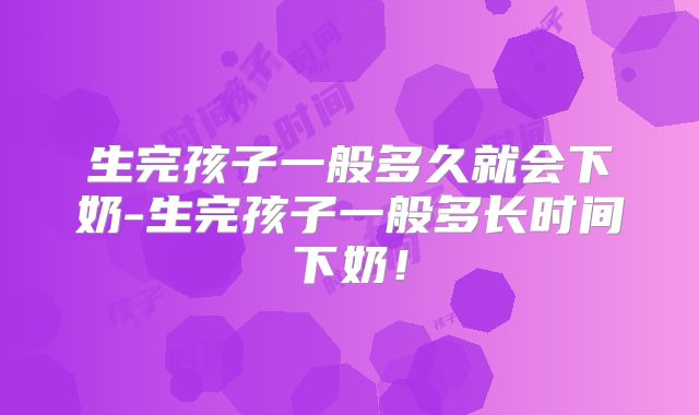 生完孩子一般多久就会下奶-生完孩子一般多长时间下奶!