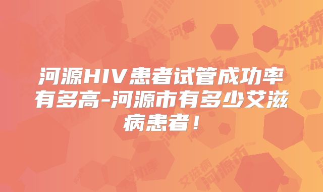 河源HIV患者试管成功率有多高-河源市有多少艾滋病患者！