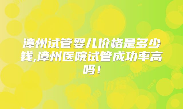 漳州试管婴儿价格是多少钱,漳州医院试管成功率高吗!