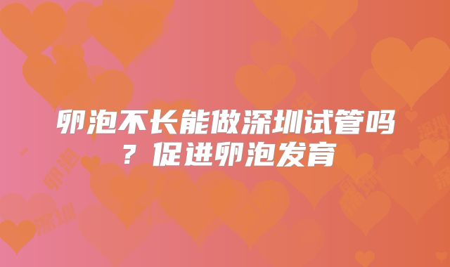 卵泡不长能做深圳试管吗?促进卵泡发育