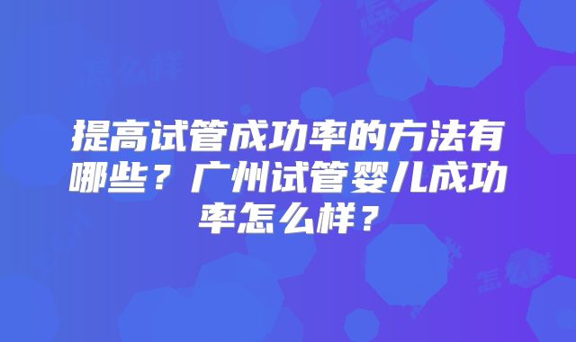 提高试管成功率的方法有哪些？广州试管婴儿成功率怎么样？