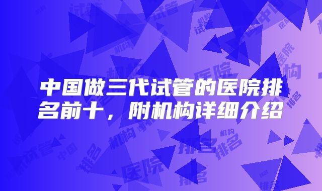 中国做三代试管的医院排名前十，附机构详细介绍