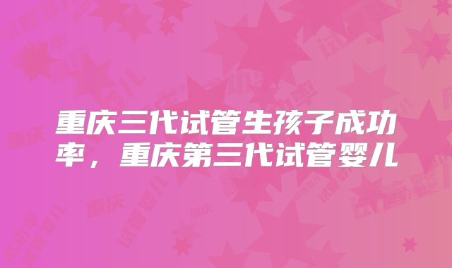 重庆三代试管生孩子成功率，重庆第三代试管婴儿