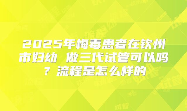 2025年梅毒患者在钦州市妇幼 做三代试管可以吗?流程是怎么样的