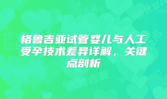 格鲁吉亚试管婴儿与人工受孕技术差异详解,关键点剖析