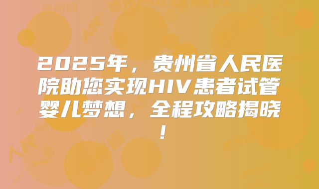 2025年,贵州省人民医院助您实现HIV患者试管婴儿梦想,全程攻略揭晓!