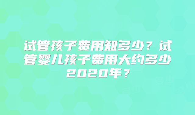 试管孩子费用知多少？试管婴儿孩子费用大约多少2020年？