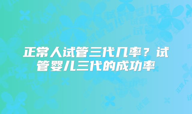 正常人试管三代几率？试管婴儿三代的成功率