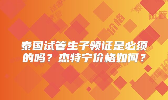 泰国试管生子领证是必须的吗？杰特宁价格如何？