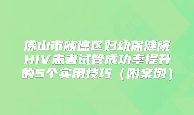 佛山市顺德区妇幼保健院HIV患者试管成功率提升的5个实用技巧(附案例)