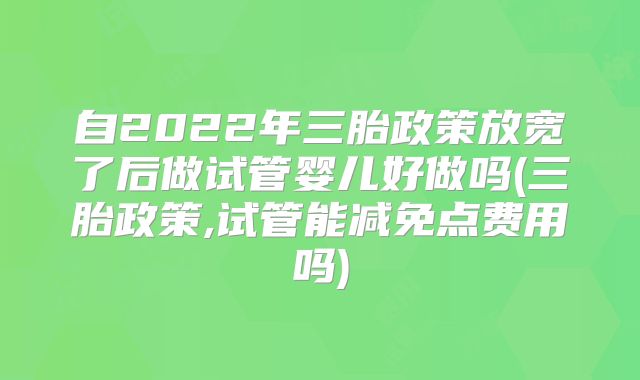 自2022年三胎政策放宽了后做试管婴儿好做吗(三胎政策,试管能减免点费用吗)